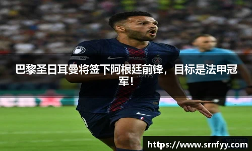 巴黎圣日耳曼将签下阿根廷前锋，目标是法甲冠军！