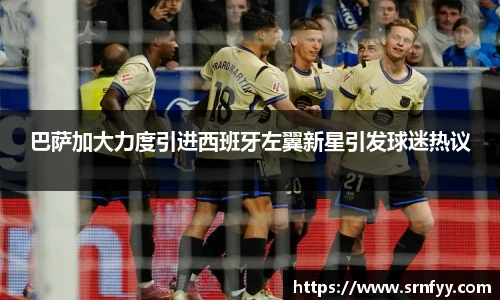 巴萨加大力度引进西班牙左翼新星引发球迷热议