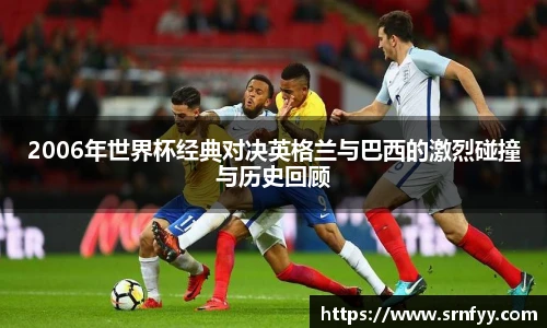 2006年世界杯经典对决英格兰与巴西的激烈碰撞与历史回顾