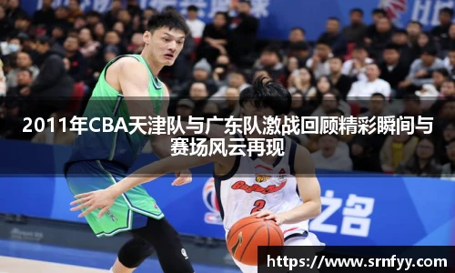 2011年CBA天津队与广东队激战回顾精彩瞬间与赛场风云再现