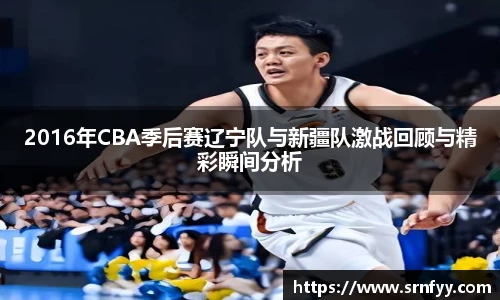 2016年CBA季后赛辽宁队与新疆队激战回顾与精彩瞬间分析
