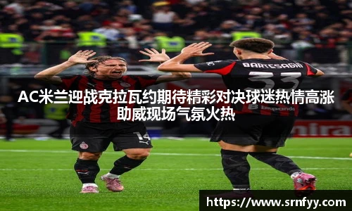 AC米兰迎战克拉瓦约期待精彩对决球迷热情高涨助威现场气氛火热