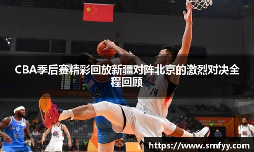 CBA季后赛精彩回放新疆对阵北京的激烈对决全程回顾