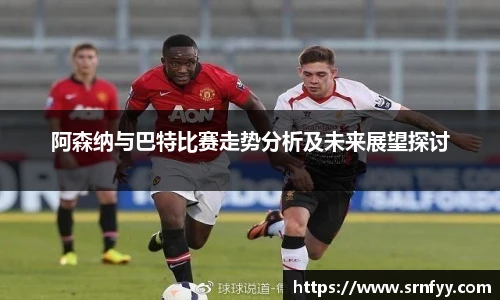 阿森纳与巴特比赛走势分析及未来展望探讨