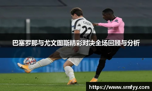巴塞罗那与尤文图斯精彩对决全场回顾与分析