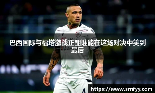 巴西国际与福塔激战正酣谁能在这场对决中笑到最后