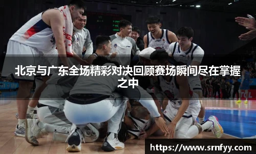 北京与广东全场精彩对决回顾赛场瞬间尽在掌握之中