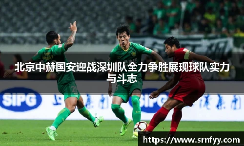 北京中赫国安迎战深圳队全力争胜展现球队实力与斗志